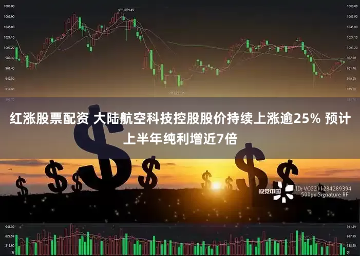 红涨股票配资 大陆航空科技控股股价持续上涨逾25% 预计上半年纯利增近7倍