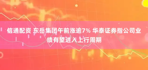 信通配资 东岳集团午前涨逾7% 华泰证券指公司业绩有望进入上行周期