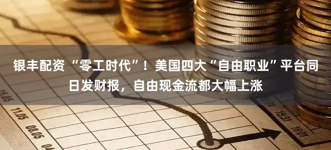 银丰配资 “零工时代”！美国四大“自由职业”平台同日发财报，自由现金流都大幅上涨