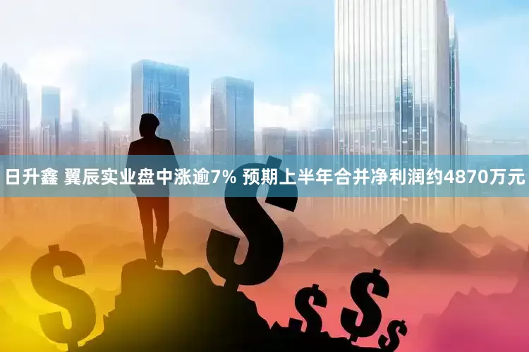 日升鑫 翼辰实业盘中涨逾7% 预期上半年合并净利润约4870万元