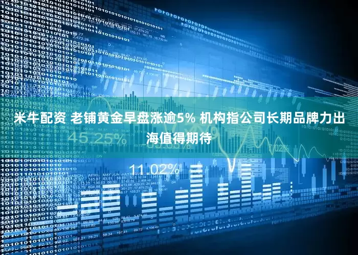 米牛配资 老铺黄金早盘涨逾5% 机构指公司长期品牌力出海值得期待