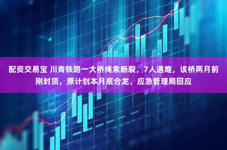 配资交易宝 川青铁路一大桥绳索断裂，7人遇难，该桥两月前刚封顶，原计划本月底合龙，应急管理局回应