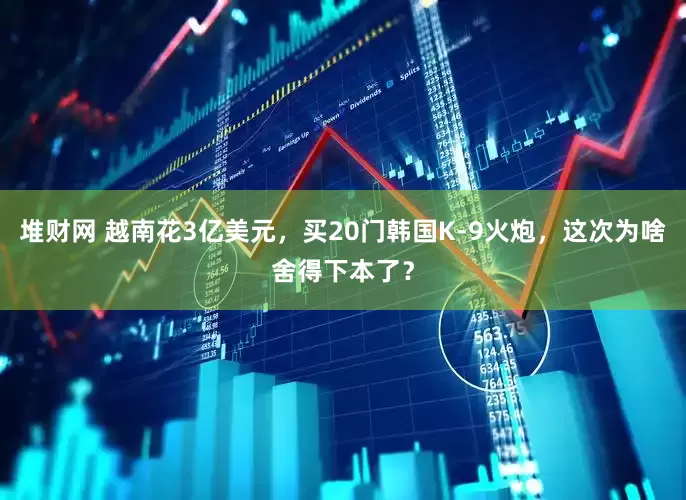 堆财网 越南花3亿美元，买20门韩国K-9火炮，这次为啥舍得下本了？