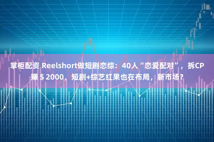 掌柜配资 Reelshort做短剧恋综：40人“恋爱配对”，拆CP赚＄2000，短剧+综艺红果也在布局，新市场？