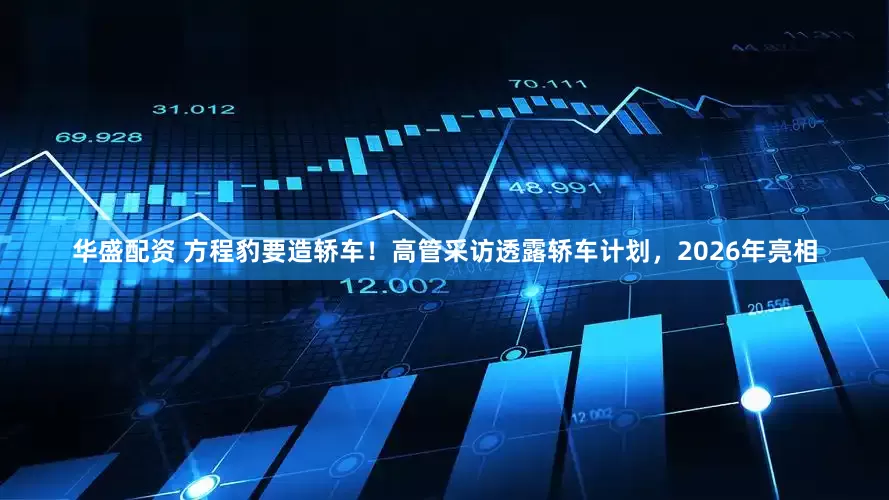 华盛配资 方程豹要造轿车！高管采访透露轿车计划，2026年亮相