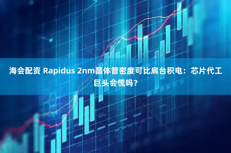 海会配资 Rapidus 2nm晶体管密度可比肩台积电：芯片代工巨头会慌吗？