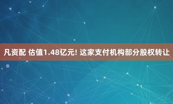 凡资配 估值1.48亿元! 这家支付机构部分股权转让