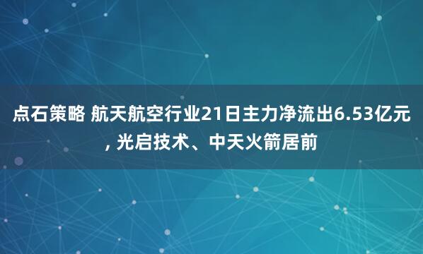 点石策略 航天航空行业21日主力净流出6.53亿元, 光启技术、中天火箭居前