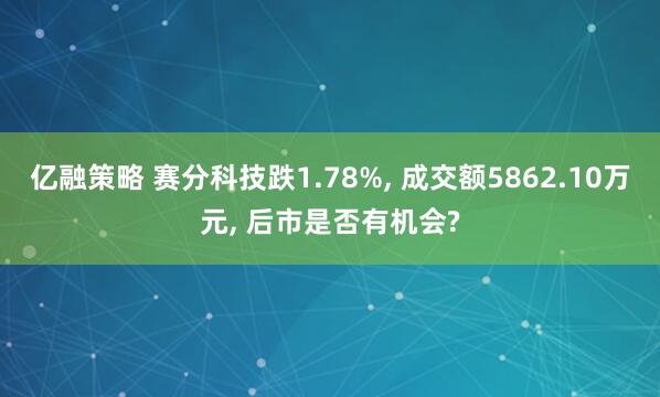 亿融策略 赛分科技跌1.78%, 成交额5862.10万元, 后市是否有机会?
