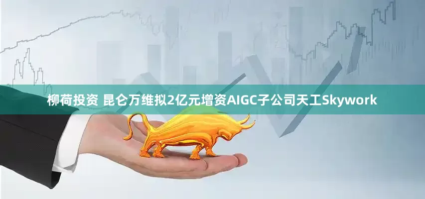 柳荷投资 昆仑万维拟2亿元增资AIGC子公司天工Skywork