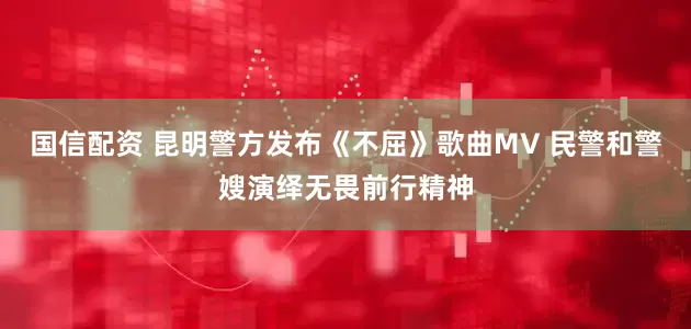 国信配资 昆明警方发布《不屈》歌曲MV 民警和警嫂演绎无畏前行精神