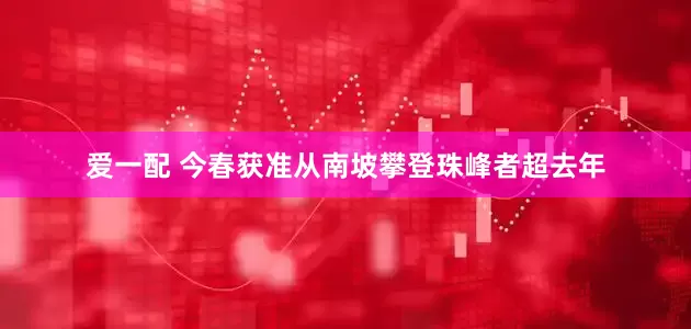 爱一配 今春获准从南坡攀登珠峰者超去年