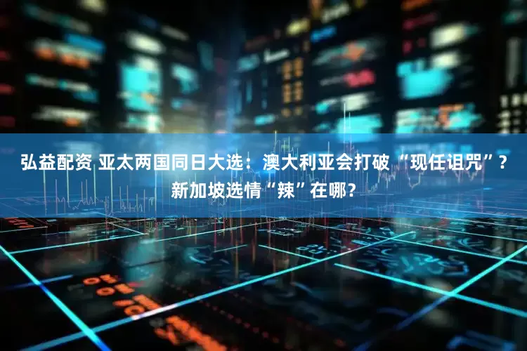 弘益配资 亚太两国同日大选：澳大利亚会打破 “现任诅咒”？新加坡选情“辣”在哪？