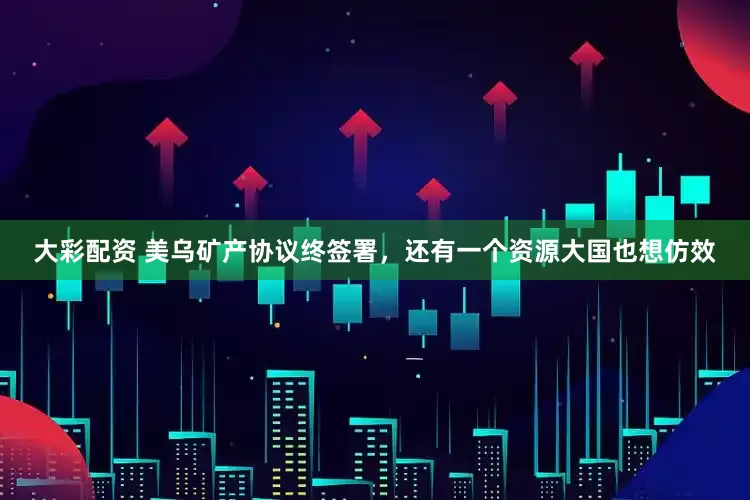 大彩配资 美乌矿产协议终签署，还有一个资源大国也想仿效