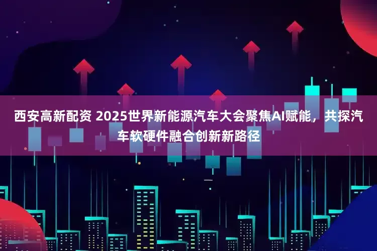 西安高新配资 2025世界新能源汽车大会聚焦AI赋能，共探汽车软硬件融合创新新路径
