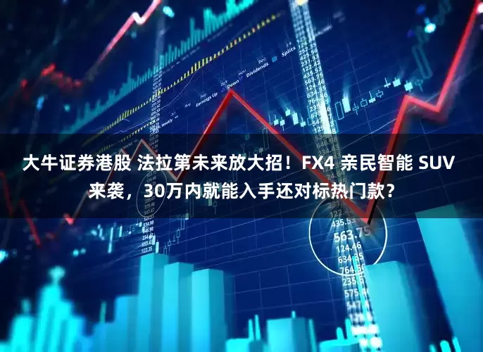 大牛证券港股 法拉第未来放大招！FX4 亲民智能 SUV 来袭，30万内就能入手还对标热门款？