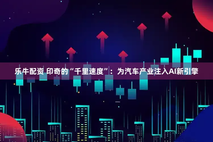 乐牛配资 印奇的“千里速度”：为汽车产业注入AI新引擎