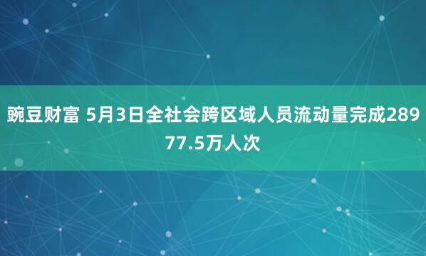 豌豆财富 5月3日全社会跨区域人员流动量完成28977.5万人次