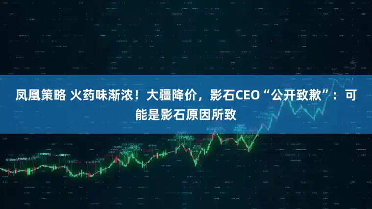 凤凰策略 火药味渐浓！大疆降价，影石CEO“公开致歉”：可能是影石原因所致