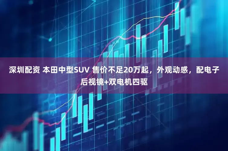 深圳配资 本田中型SUV 售价不足20万起，外观动感，配电子后视镜+双电机四驱