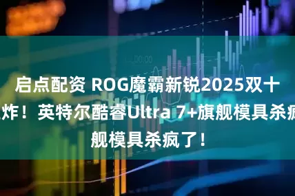 启点配资 ROG魔霸新锐2025双十一王炸！英特尔酷睿Ultra 7+旗舰模具杀疯了！