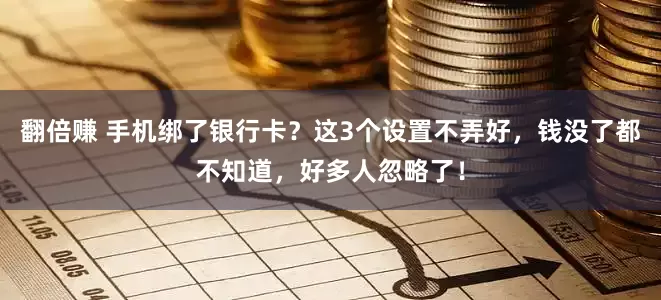 翻倍赚 手机绑了银行卡？这3个设置不弄好，钱没了都不知道，好多人忽略了！