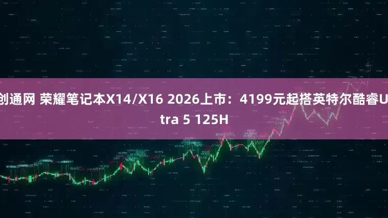 创通网 荣耀笔记本X14/X16 2026上市：4199元起搭英特尔酷睿Ultra 5 125H
