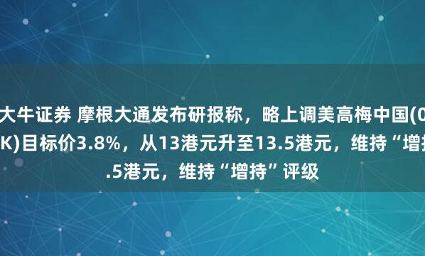 大牛证券 摩根大通发布研报称，略上调美高梅中国(02282.HK)目标价3.8%，从13港元升至13.5港元，维持“增持”评级