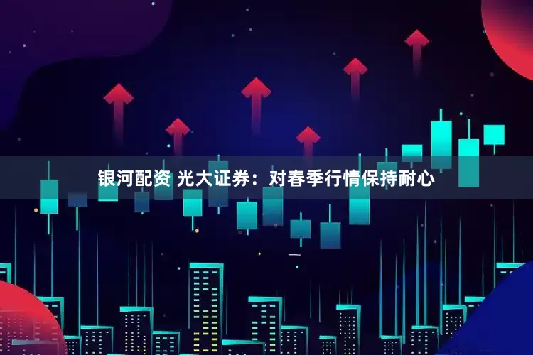 银河配资 光大证券：对春季行情保持耐心
