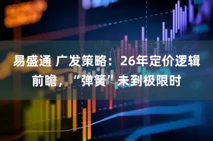易盛通 广发策略：26年定价逻辑前瞻，“弹簧”未到极限时