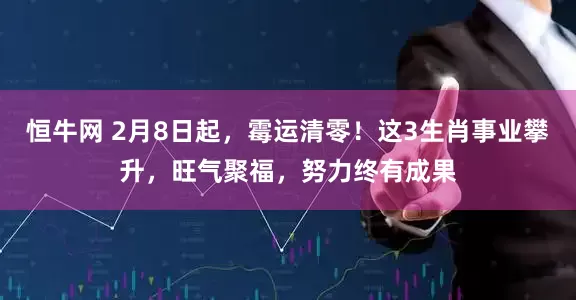 恒牛网 2月8日起，霉运清零！这3生肖事业攀升，旺气聚福，努力终有成果