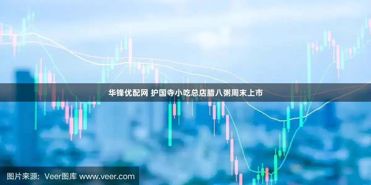 华锋优配网 护国寺小吃总店腊八粥周末上市