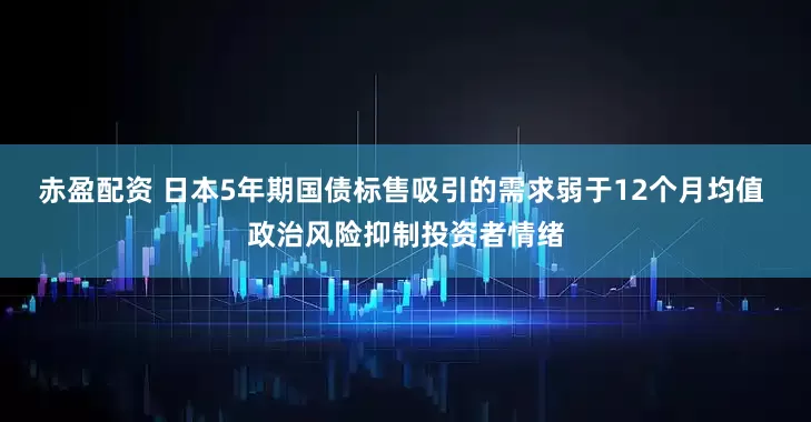 赤盈配资 日本5年期国债标售吸引的需求弱于12个月均值 政治风险抑制投资者情绪
