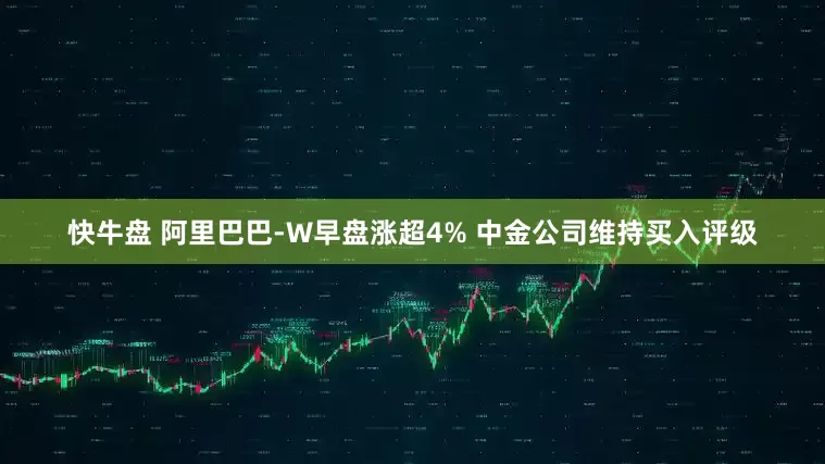 快牛盘 阿里巴巴-W早盘涨超4% 中金公司维持买入评级