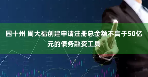 园十州 周大福创建申请注册总金额不高于50亿元的债务融资工具