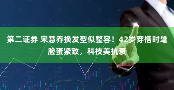 第二证券 宋慧乔换发型似整容！42岁穿搭时髦脸蛋紧致，科技美抗衰