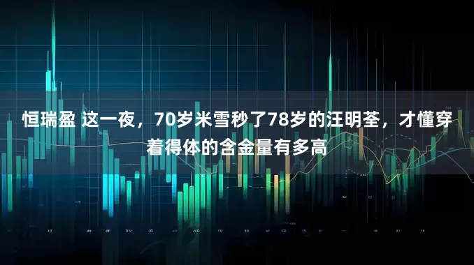 恒瑞盈 这一夜，70岁米雪秒了78岁的汪明荃，才懂穿着得体的含金量有多高