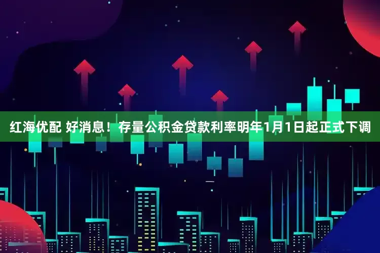红海优配 好消息！存量公积金贷款利率明年1月1日起正式下调