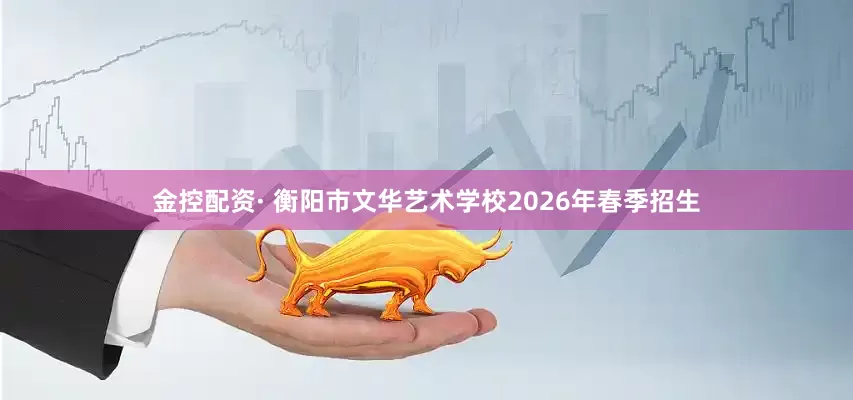 金控配资· 衡阳市文华艺术学校2026年春季招生