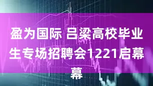 盈为国际 吕梁高校毕业生专场招聘会1221启幕