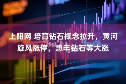 上阳网 培育钻石概念拉升，黄河旋风涨停，惠丰钻石等大涨