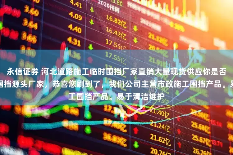 永信证券 河北道路施工临时围挡厂家直销大量现货供应你是否还在找施工围挡源头厂家，恭喜您刷到了，我们公司主营市政施工围挡产品。易于清洁维护