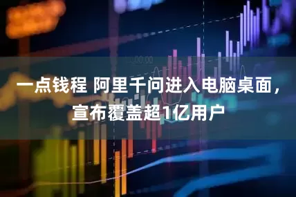 一点钱程 阿里千问进入电脑桌面，宣布覆盖超1亿用户