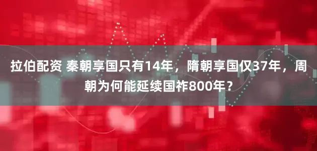 拉伯配资 秦朝享国只有14年，隋朝享国仅37年，周朝为何能延续国祚800年？