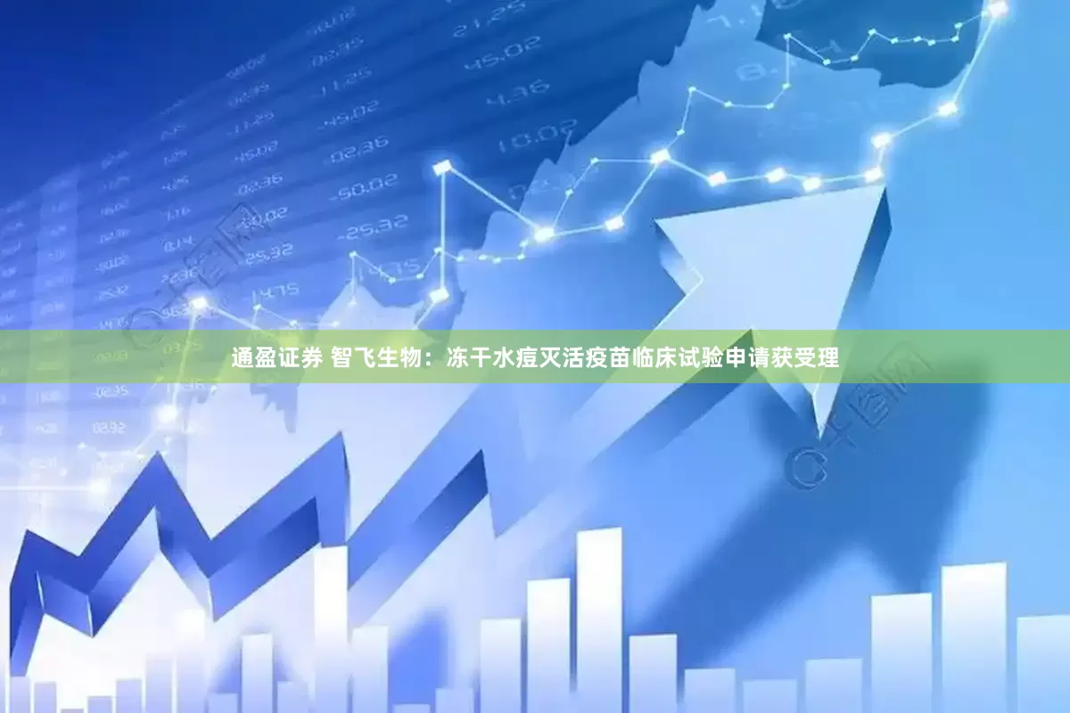 通盈证券 智飞生物：冻干水痘灭活疫苗临床试验申请获受理