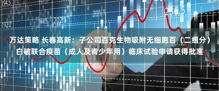 万达策略 长春高新：子公司百克生物吸附无细胞百（二组分）白破联合疫苗（成人及青少年用）临床试验申请获得批准