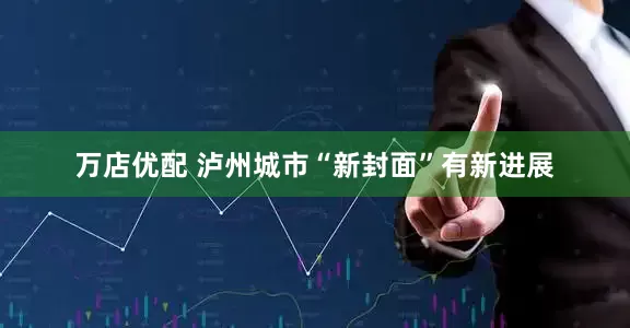 万店优配 泸州城市“新封面”有新进展