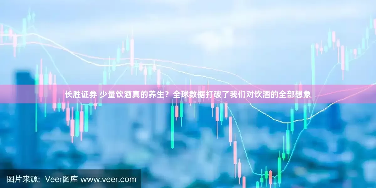 长胜证券 少量饮酒真的养生？全球数据打破了我们对饮酒的全部想象