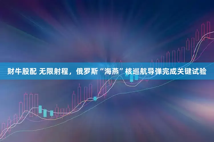 财牛股配 无限射程，俄罗斯“海燕”核巡航导弹完成关键试验