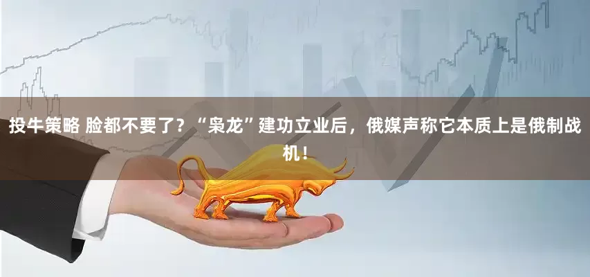 投牛策略 脸都不要了？“枭龙”建功立业后，俄媒声称它本质上是俄制战机！